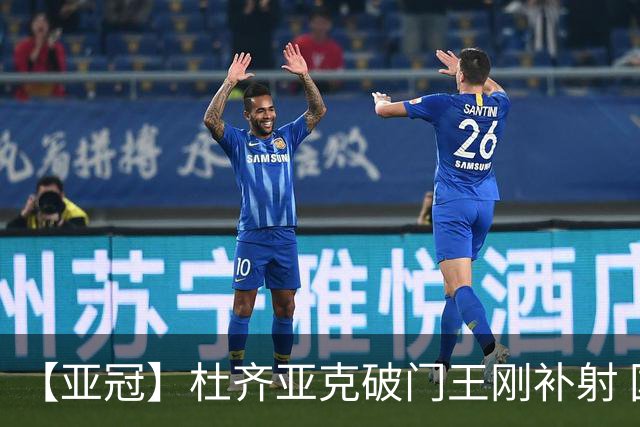 【亚冠】杜齐亚克破门王刚补射 国安2比2全北