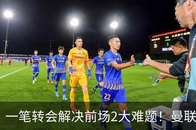 一笔转会解决前场2大难题！曼联锁定新援目标，弥补夏窗未签遗憾