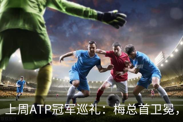 上周ATP冠军巡礼：梅总首卫冕，穆塞蒂终结四年冠军荒！