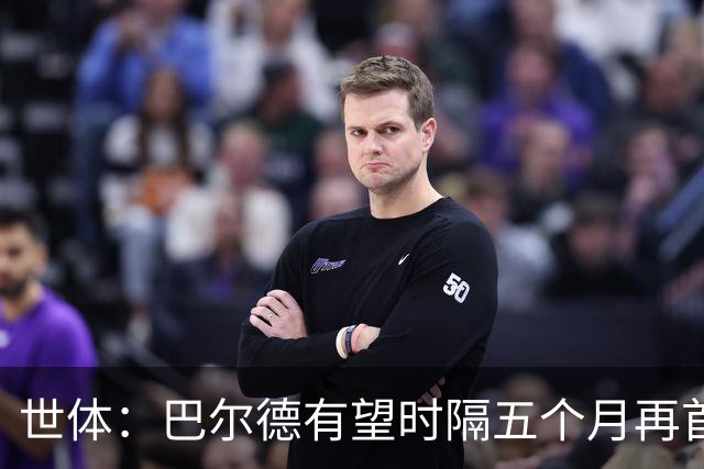 世体：巴尔德有望时隔五个月再首发，对阵阿拉维斯迎正名良机