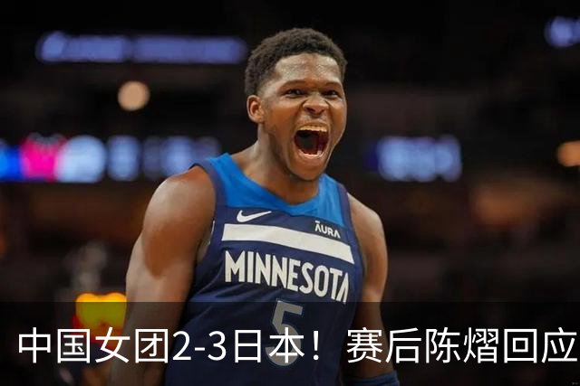 中国女团2-3日本！赛后陈熠回应丢冠：两盘都输了，责任在我