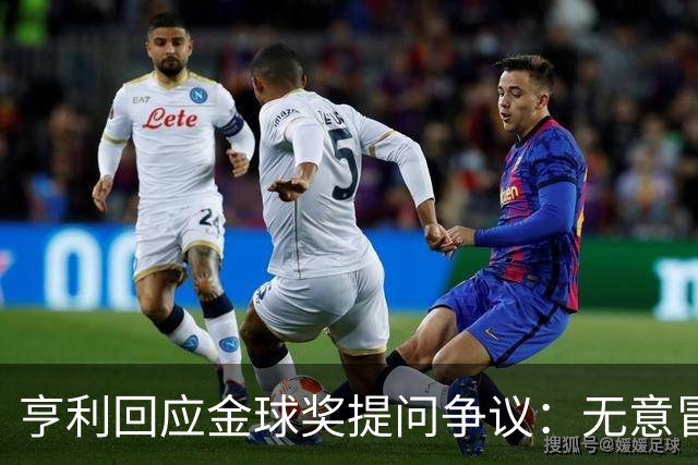 亨利回应金球奖提问争议：无意冒犯亚马尔，我愿意花钱看他踢球