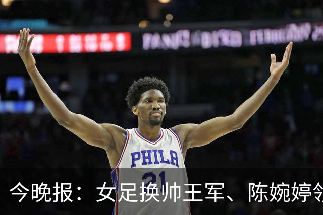 今晚报：女足换帅王军、陈婉婷领跑，足协表扬U20女足的表现