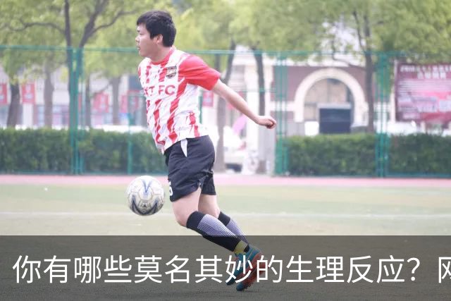 你有哪些莫名其妙的生理反应？网友：总算找到组织了！