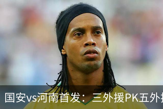 国安vs河南首发：三外援PK五外援 方昊王上源先发