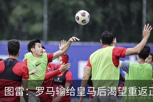 图雷：罗马输给皇马后渴望重返正轨，比赛会很艰难但我们努力争胜