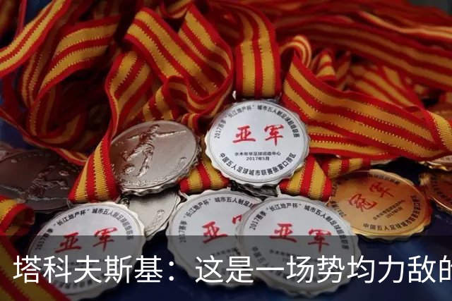 塔科夫斯基：这是一场势均力敌的比赛 希望大马丁没事