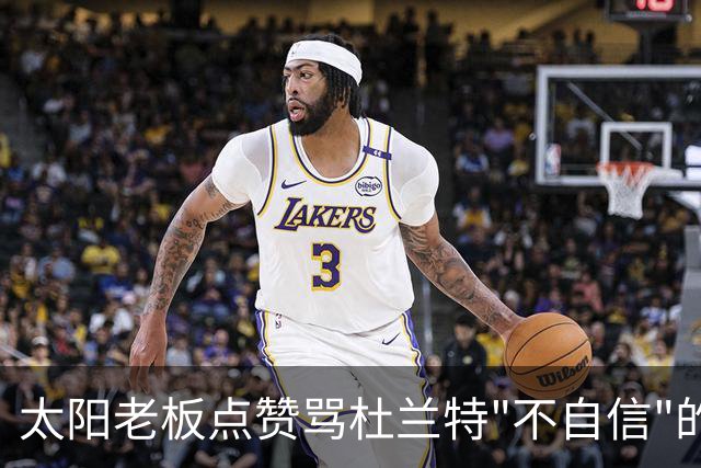 太阳老板点赞骂杜兰特"不自信"的帖子，两人网上吵翻了