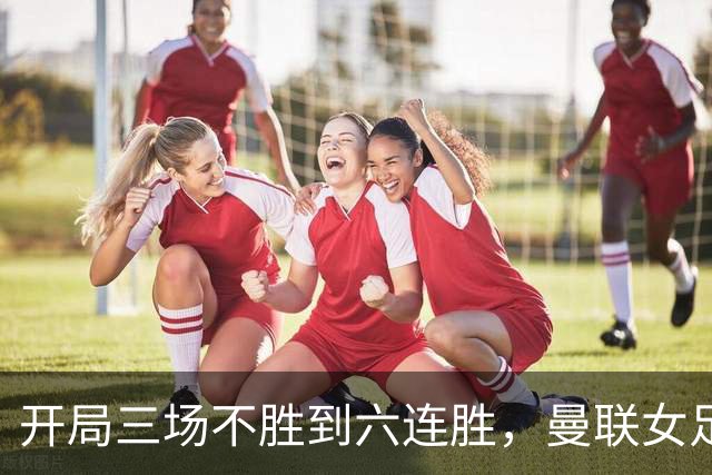 开局三场不胜到六连胜，曼联女足靠什么翻了身