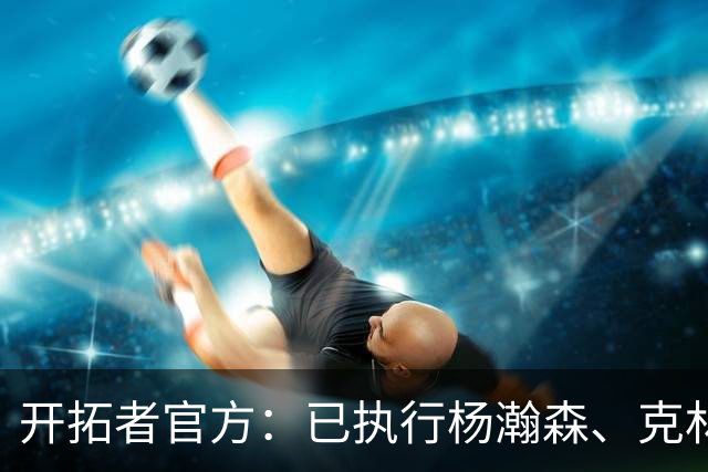 开拓者官方：已执行杨瀚森、克林根27-28赛季球队选项