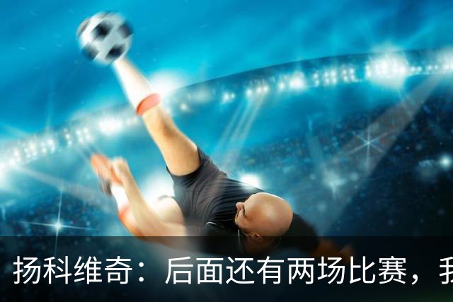 扬科维奇：后面还有两场比赛，我们会用同样的态度去对待