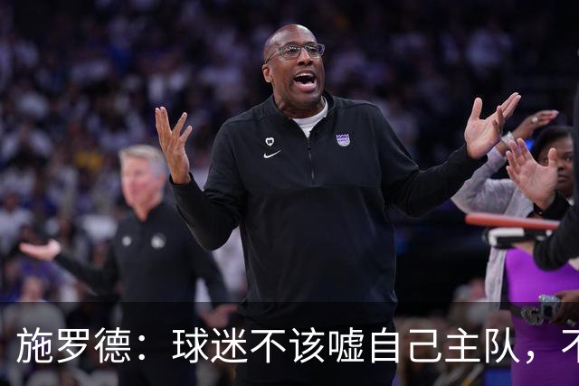 施罗德：球迷不该嘘自己主队，不想看可以走