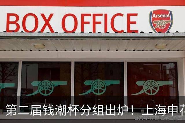 第二届钱潮杯分组出炉！上海申花期待卫冕 欧洲豪强俱乐部齐聚