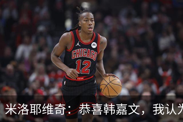 米洛耶维奇：恭喜韩嘉文，我认为他配得上今天的进球和喜悦