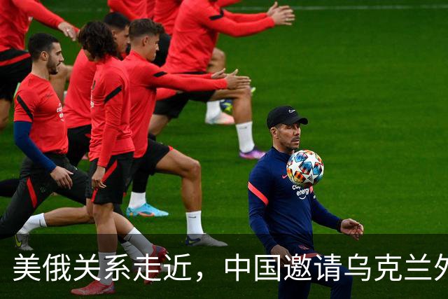 美俄关系走近，中国邀请乌克兰外长访华，都在谋划战后格局