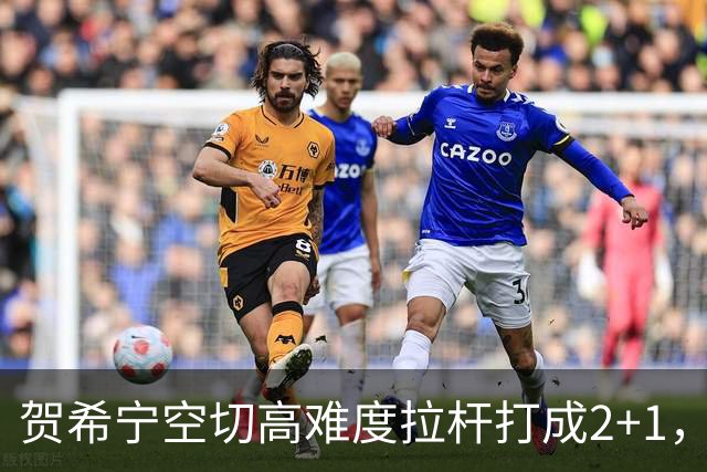 贺希宁空切高难度拉杆打成2+1，目前砍下10分5篮板3助攻