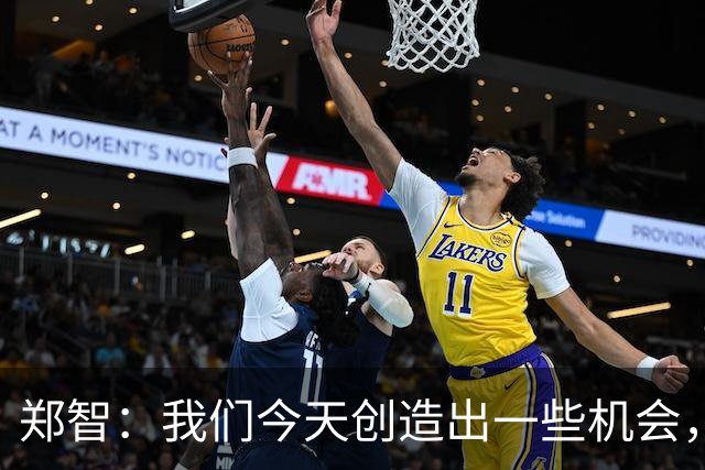 郑智：我们今天创造出一些机会，最后终结的能力确实有待提高