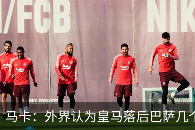 马卡：外界认为皇马落后巴萨几个身位，但巴萨只比皇马多赢1场