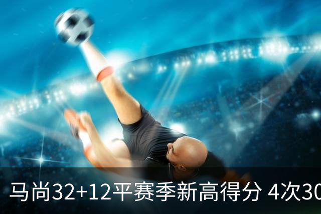 马尚32+12平赛季新高得分 4次30+成广东真大腿
