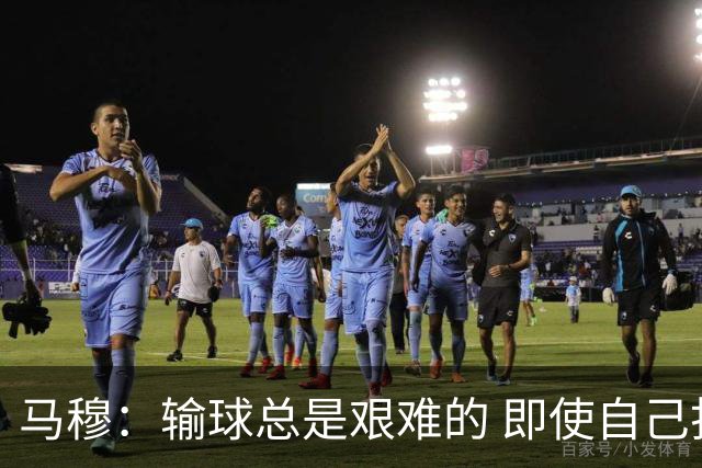 马穆：输球总是艰难的 即使自己打出了好的表现 明天必须强势反弹