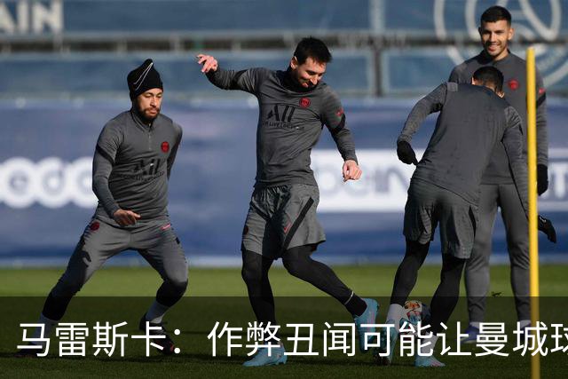 马雷斯卡：作弊丑闻可能让曼城球迷更难熬；期待欧冠之夜