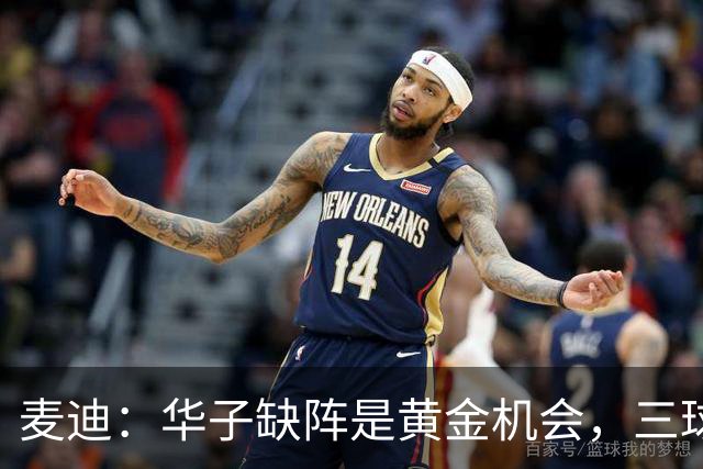麦迪：华子缺阵是黄金机会，三球正好借机磨合