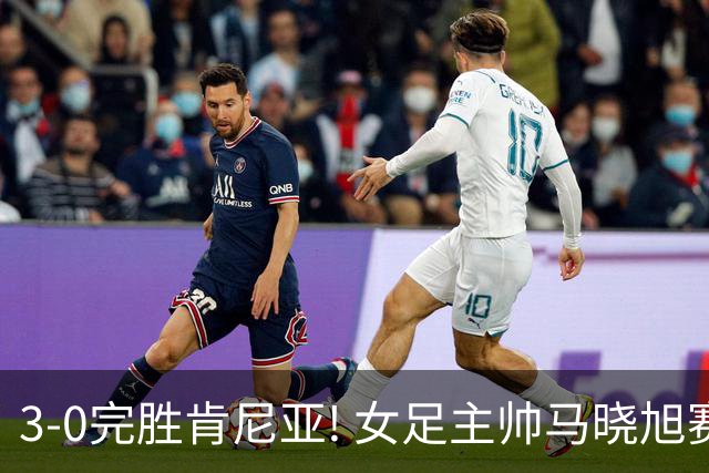 3-0完胜肯尼亚! 女足主帅马晓旭赛后竟然这么说，很有自己的打算