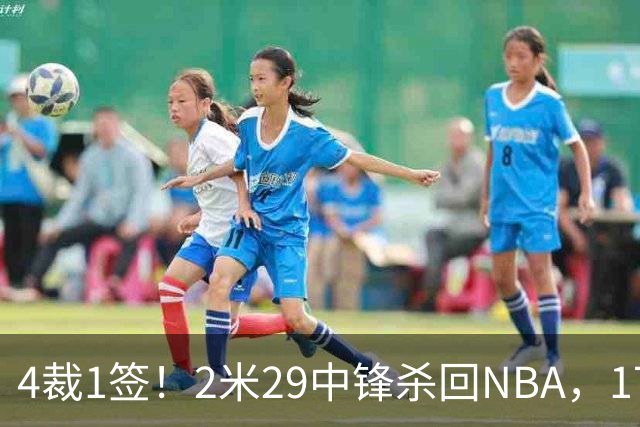 4裁1签！2米29中锋杀回NBA，17人豪阵冲击总冠军