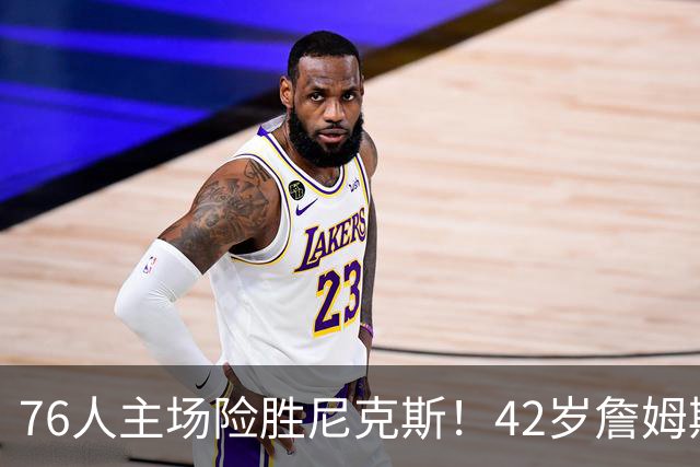 76人主场险胜尼克斯！42岁詹姆斯命中制胜球 单场20胜9板8助