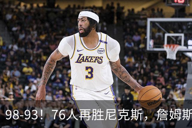 98-93！76人再胜尼克斯，詹姆斯20+9+8准三双，马克西27分