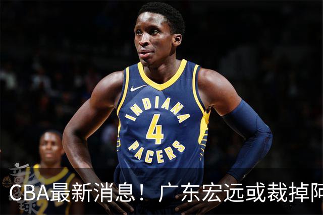 CBA最新消息！广东宏远或裁掉阿祖布克，南京同曦确定更换外援