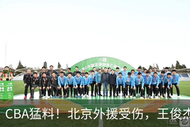 CBA猛料！北京外援受伤，王俊杰暗讽郭士强，山东外援问题明显