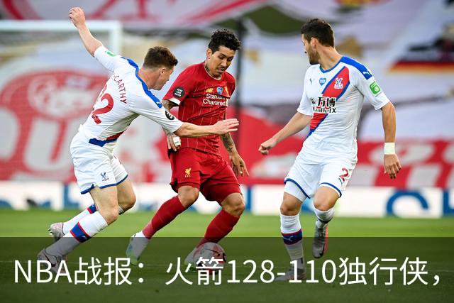 NBA战报：火箭128-110独行侠，弗拉格空砍32分