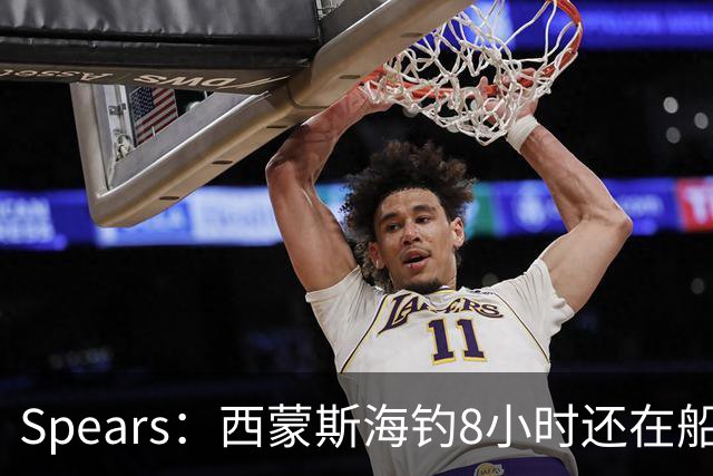 Spears：西蒙斯海钓8小时还在船上飞奔 那时我就知道他身体恢复了